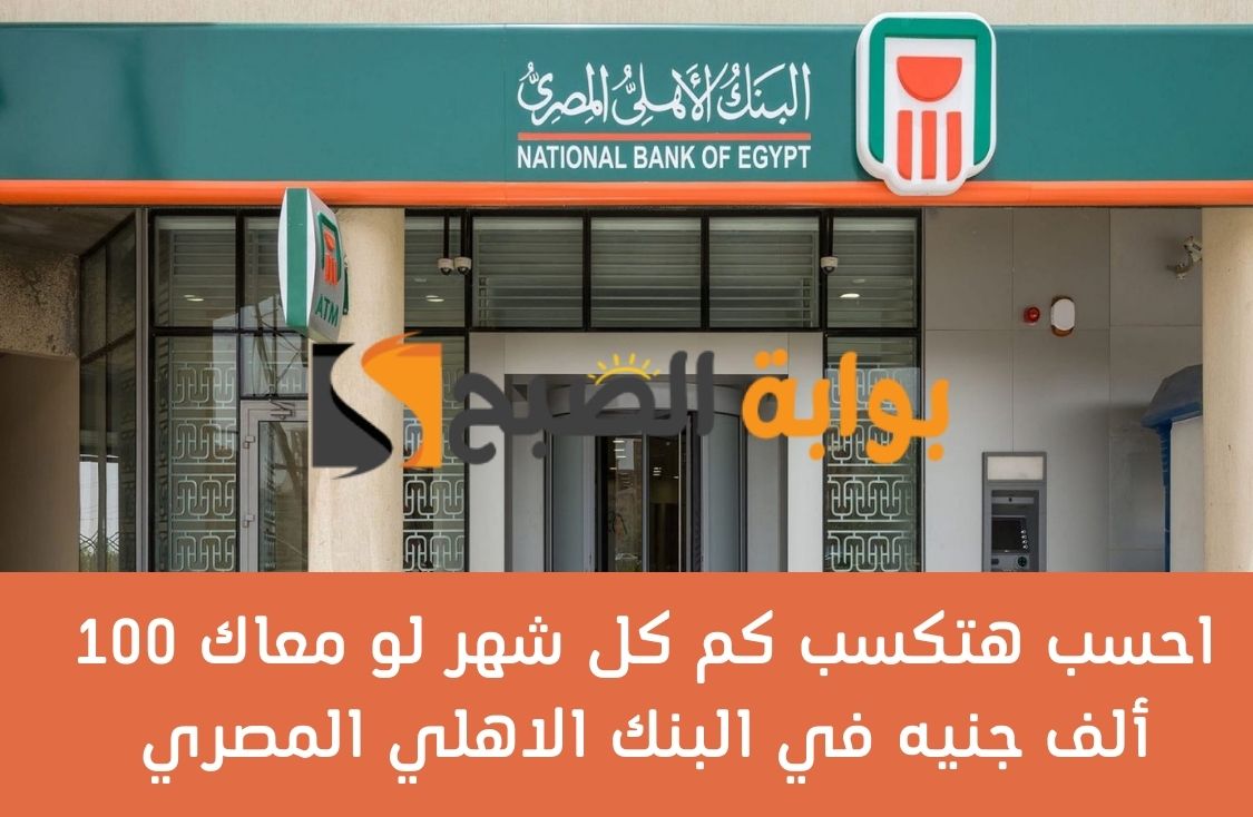 احسب هتكسب كم كل شهر لو معاك 100 ألف جنيه في البنك الاهلي المصري