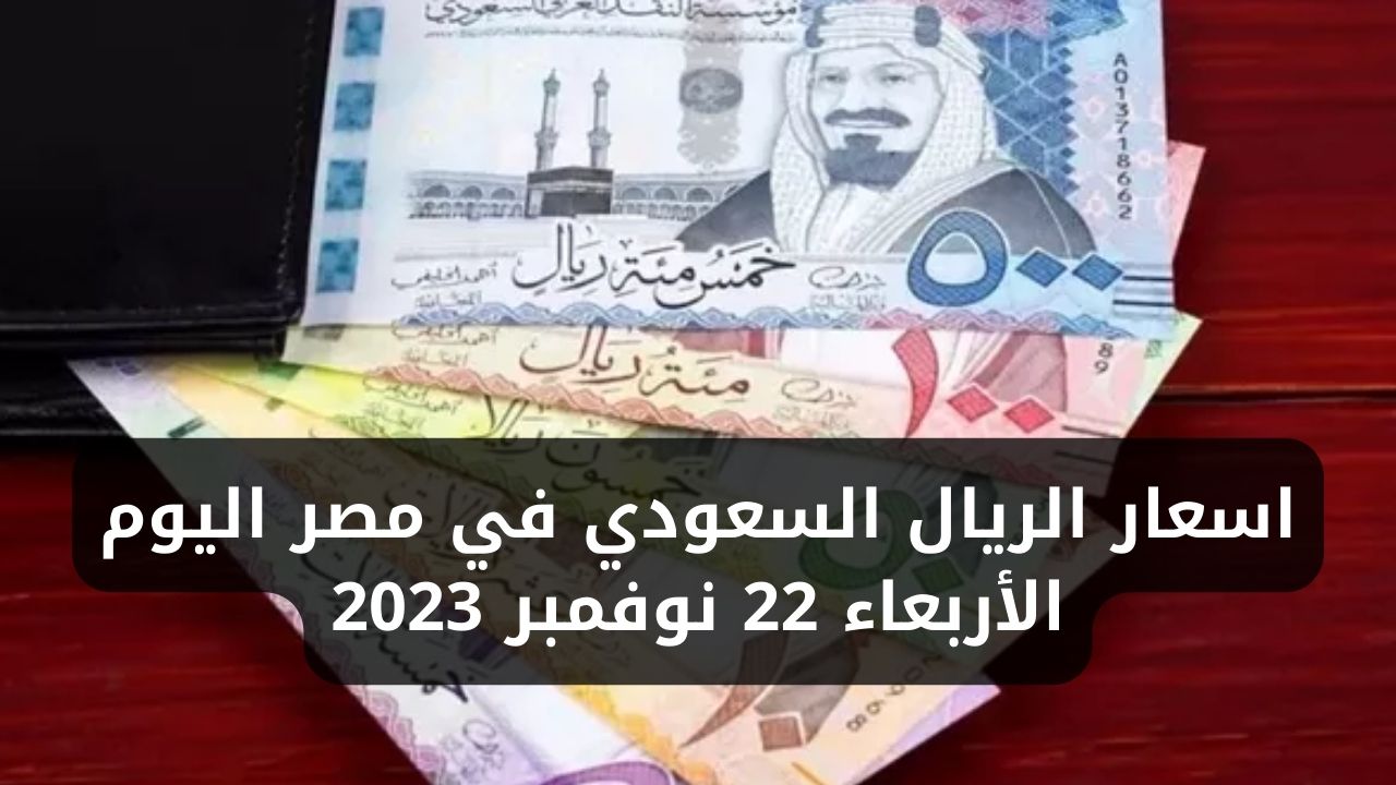 سعر الريال السعودي اليوم في مصر الأربعاء 22 نوفمبر 2023