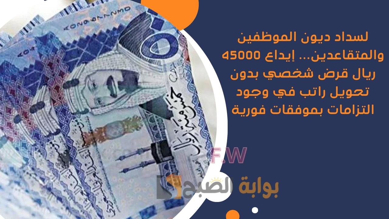 لسداد ديون الموظفين والمتقاعدين... إيداع 45000 ريال قرض شخصي بدون تحويل راتب في وجود التزامات بموفقات فورية