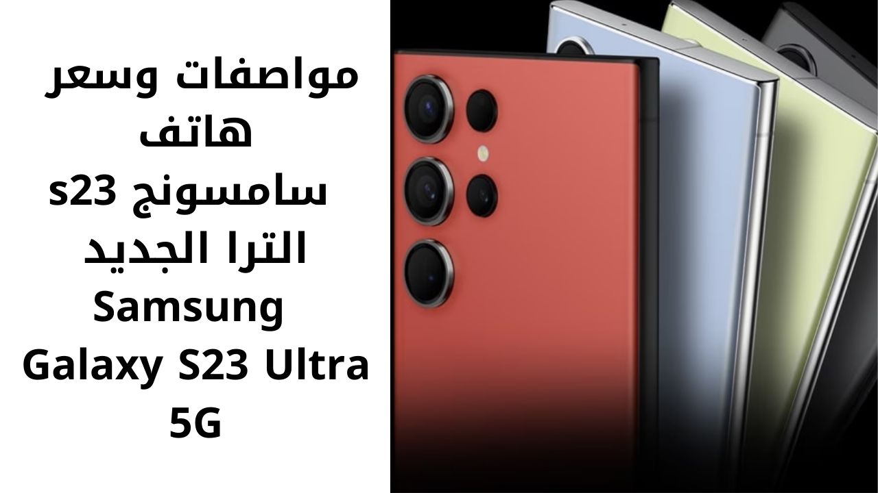 مواصفات وسعر هاتف سامسونج s23 الترا الجديد Samsung Galaxy S23 Ultra 5G