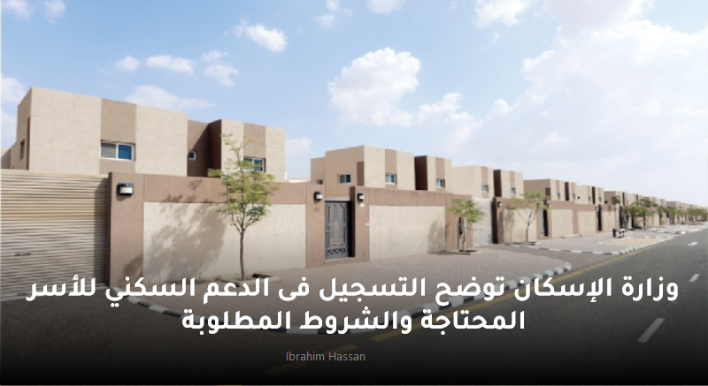 وزارة الإسكان توضح التسجيل فى الدعم السكني للأسر المحتاجة والشروط المطلوبة