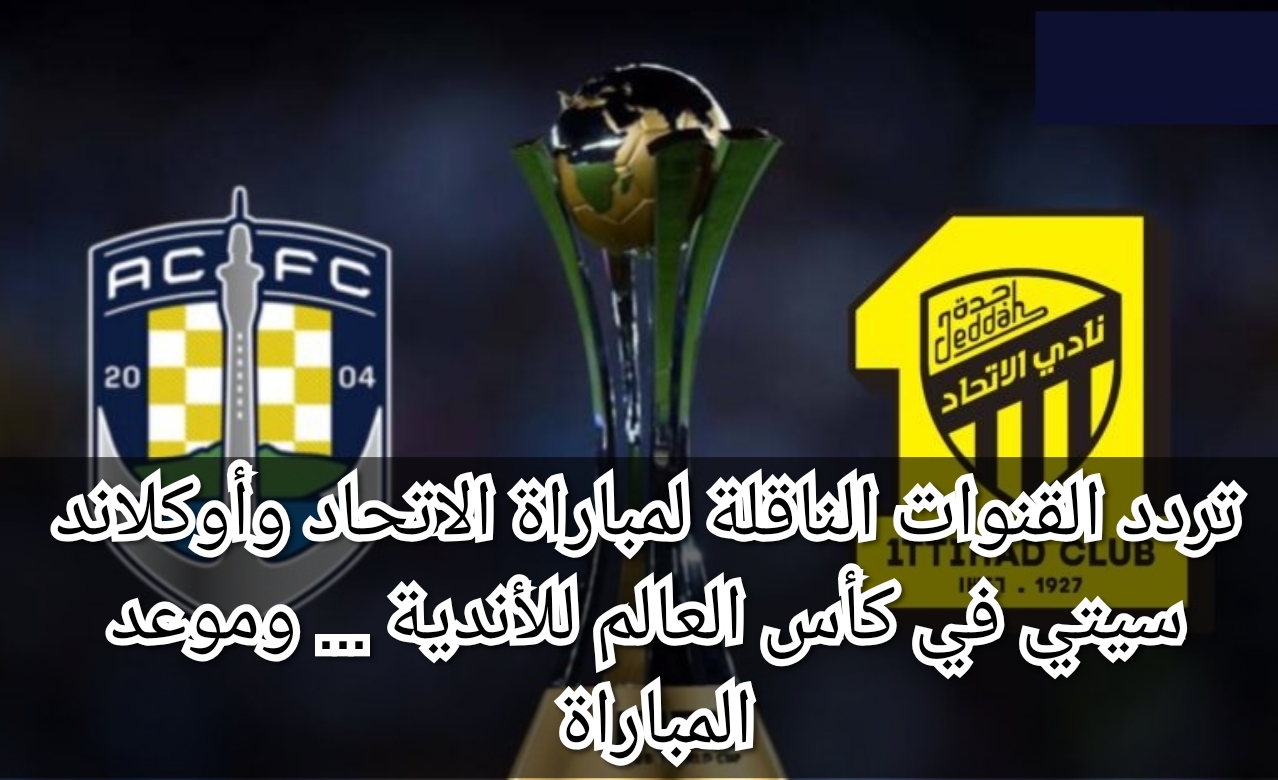 تردد القنوات الناقلة لمباراة الاتحاد وأوكلاند سيتي في كأس العالم للأندية 2023… وموعد المباراة