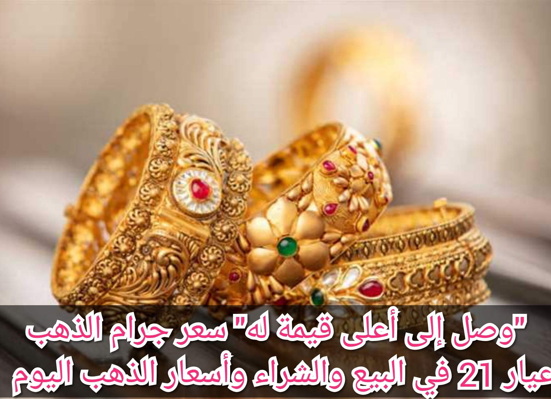"وصل إلى أعلى قيمة له" سعر جرام الذهب عيار 21 في البيع والشراء وأسعار الذهب اليوم