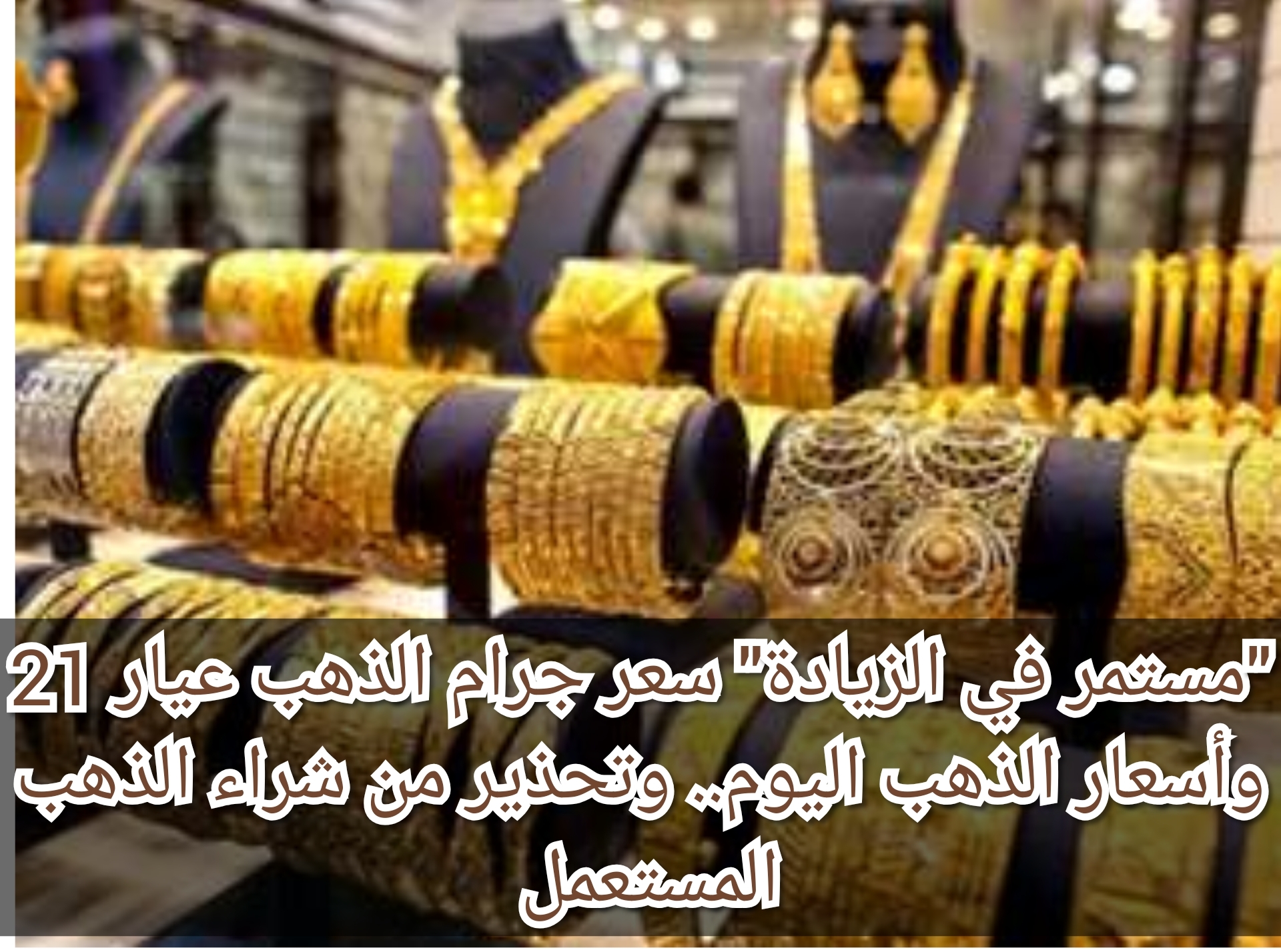"مستمر في الزيادة" سعر جرام الذهب عيار 21 وأسعار الذهب اليوم.. وتحذير من شراء الذهب المستعمل