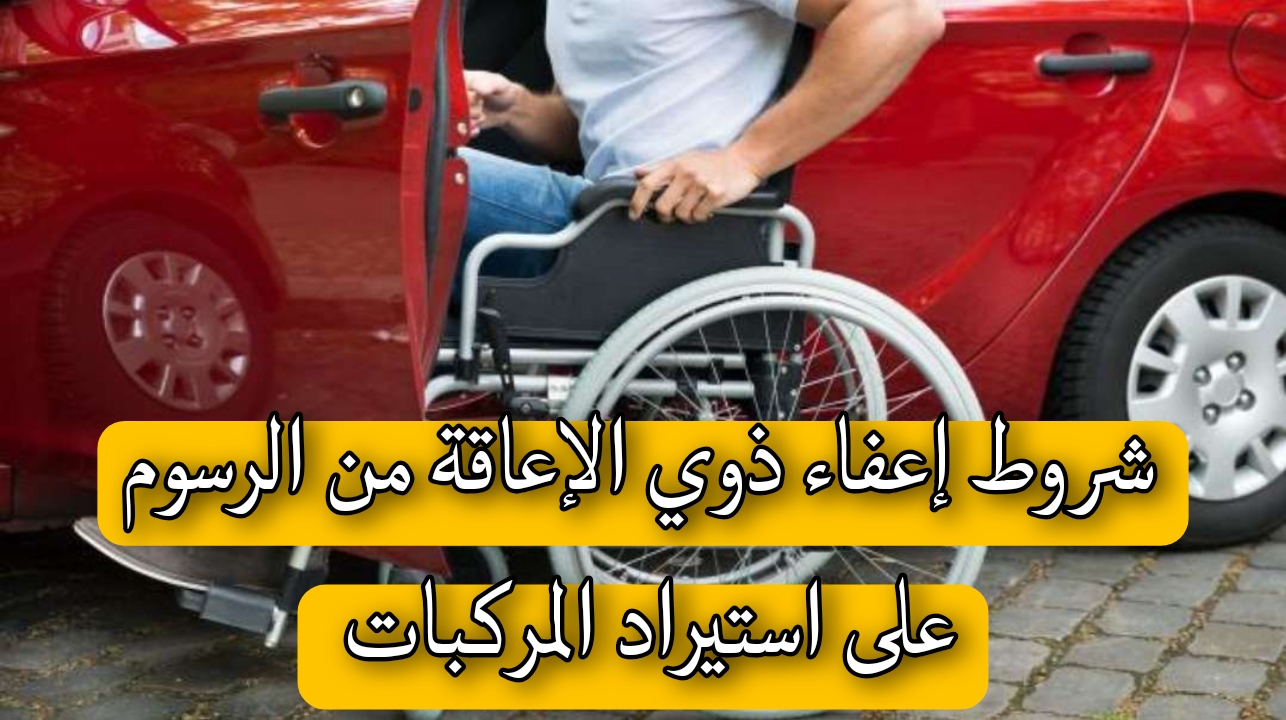 شروط إعفاء ذوي الإعاقة من الرسوم على استيراد المركبات 