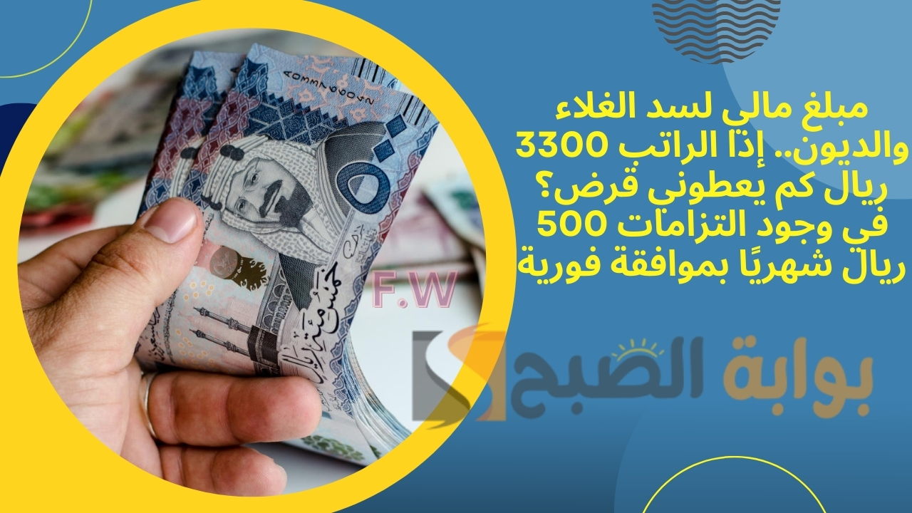 مبلغ مالي لسد الغلاء والديون.. إذا الراتب 3300 ريال كم يعطوني قرض؟ في وجود التزامات 500 ريال شهريًا بموافقة فورية