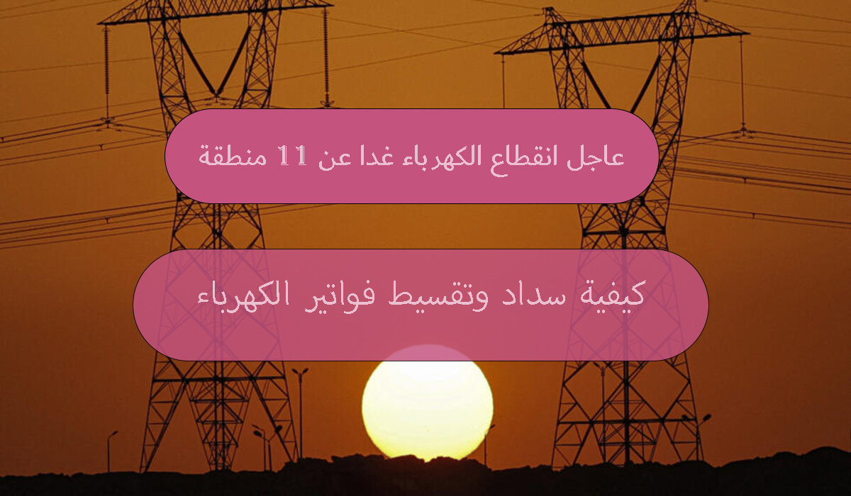 عاجل انقطاع الكهرباء غدا عن 11 منطقة
