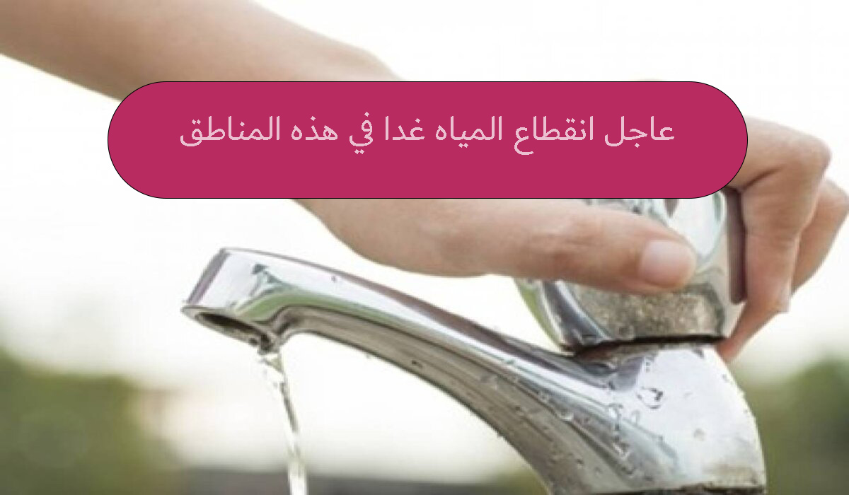 عاجل انقطاع المياه غدا في هذه المناطق