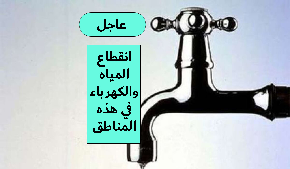 عاجل انقطاع المياه والكهرباء في هذه المناطق