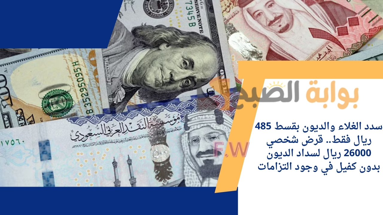 سدد الغلاء والديون بقسط 485 ريال فقط.. قرض شخصي 26000 ريال لسداد الديون بدون كفيل في وجود التزامات