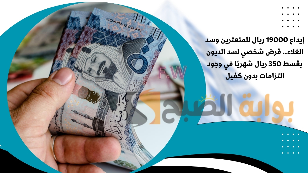 إيداع 19000 ريال للمتعثرين وسد الغلاء.. قرض شخصي لسد الديون بقسط 350 ريال شهريًا في وجود التزامات بدون كفيل