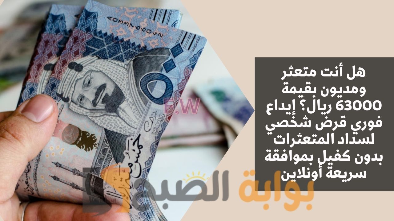 هل أنت متعثر ومديون بقيمة 63000 ريال؟ إيداع فوري قرض شخصي لسداد المتعثرات بدون كفيل بموافقة سريعة أونلاين