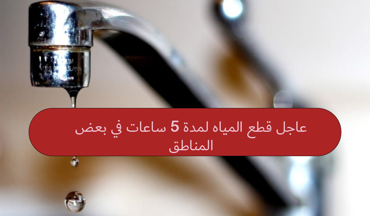 عاجل قطع المياه لمدة 5 ساعات في بعض المناطق