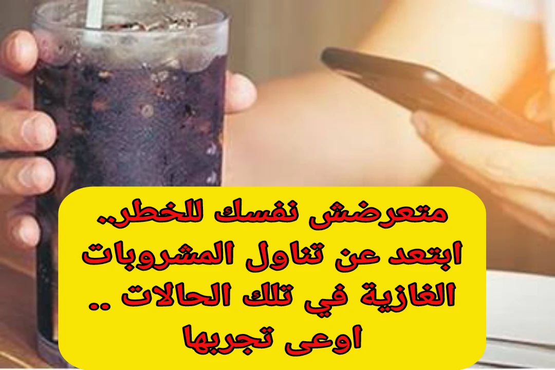 متعرضش نفسك للخطر. ابتعد عن تناول المشروبات الغازية في تلك الحالات . اوعى تجربها