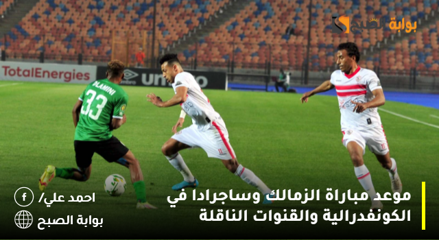 موعد مباراة الزمالك وساجرادا في الكونفدرالية والقنوات الناقلة