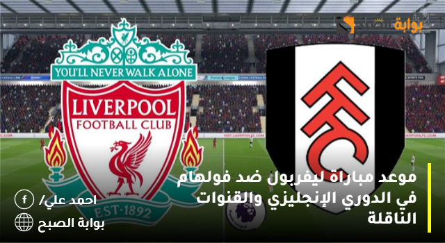 موعد مباراة ليفربول ضد فولهام في الدوري الإنجليزي والقنوات الناقلة
