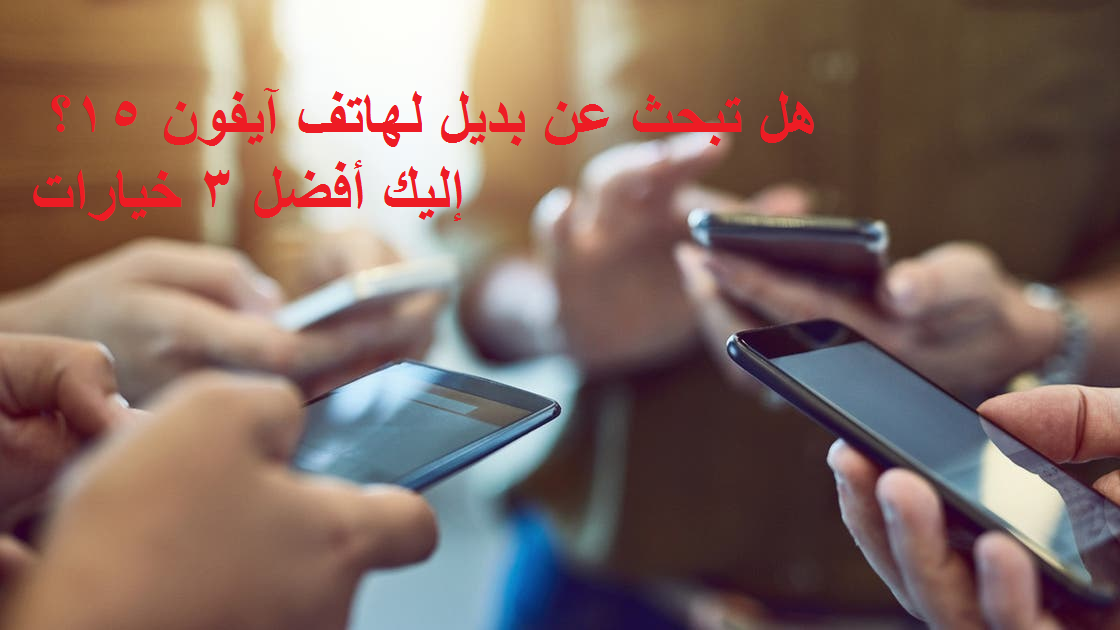 هل تبحث عن بديل لهاتف آيفون 15؟ إليك أفضل 3 خيارات