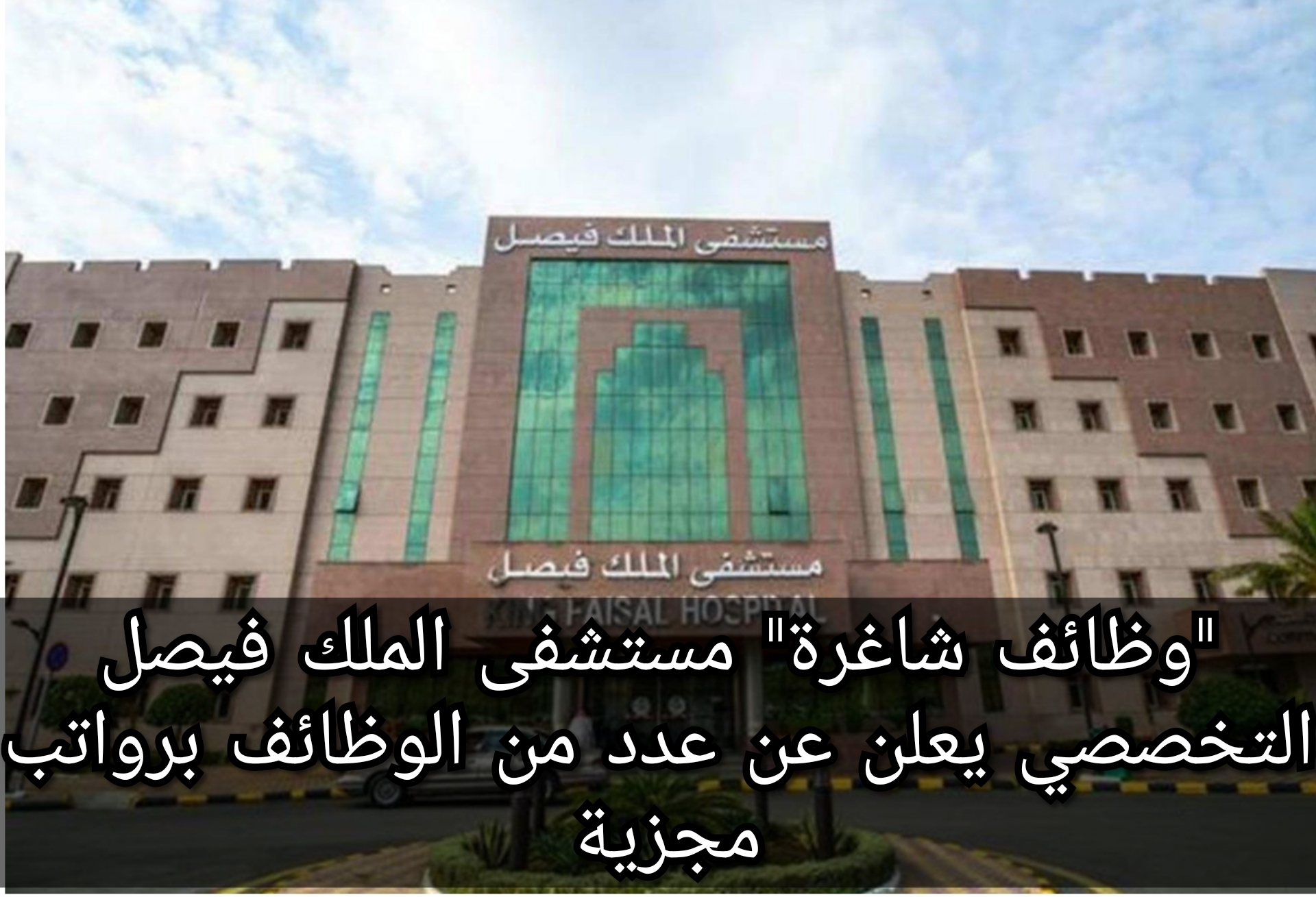 "وظائف شاغرة" مستشفى الملك فيصل التخصصي يعلن عن عدد من الوظائف برواتب مجزية
