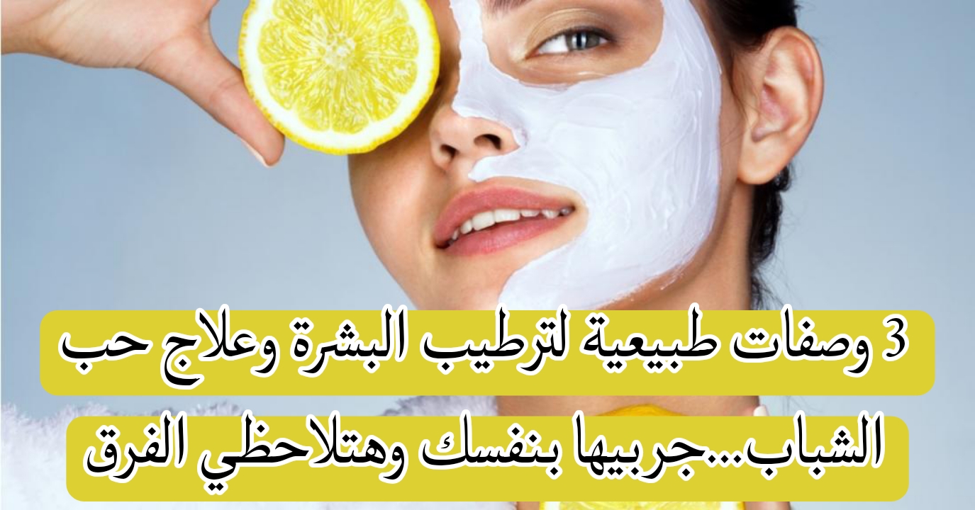 3 وصفات طبيعية لترطيب البشرة وعلاج حب الشباب... جربيها بنفسك وهتلاحظي الفرق