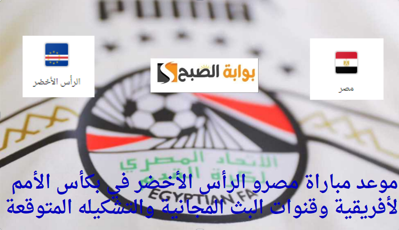 موعد مباراة مصرو الرأس الأخضر في مواجهه نارية بكأس الأمم الأفريقية وقنوات البث المجانية والتشكيله المتوقعة
