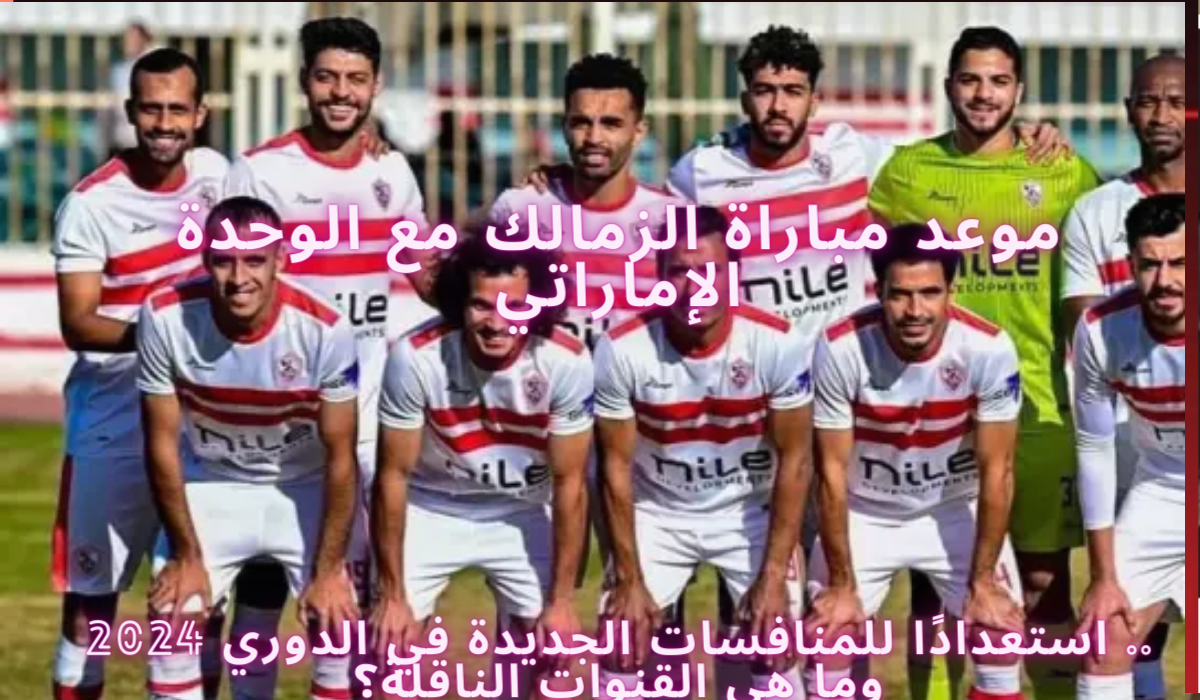 موعد مباراة الزمالك مع الوحدة الإماراتي.. استعدادًا للمنافسات الجديدة في الدوري 2024 وما هي القنوات الناقلة؟