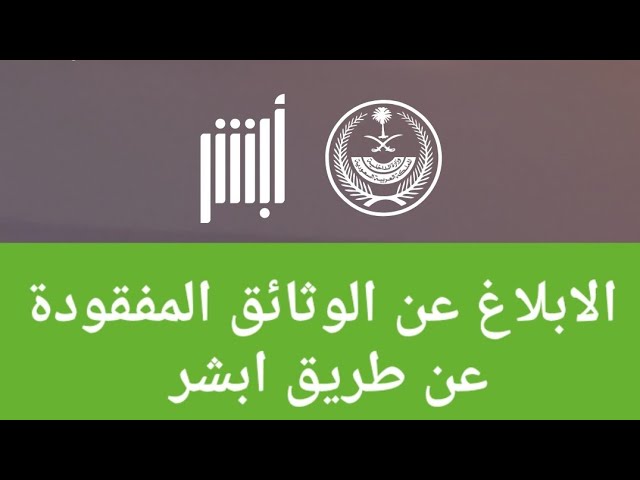 الإبلاغ عن الوثائق المفقودة عبر منصة أبشر الإلكترونية