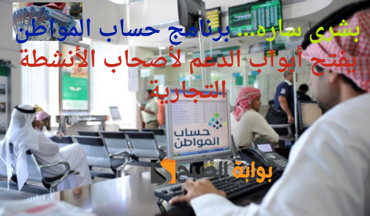 بشرى ساره… برنامج حساب المواطن يفتح أبواب الدعم لأصحاب الأنشطة التجارية