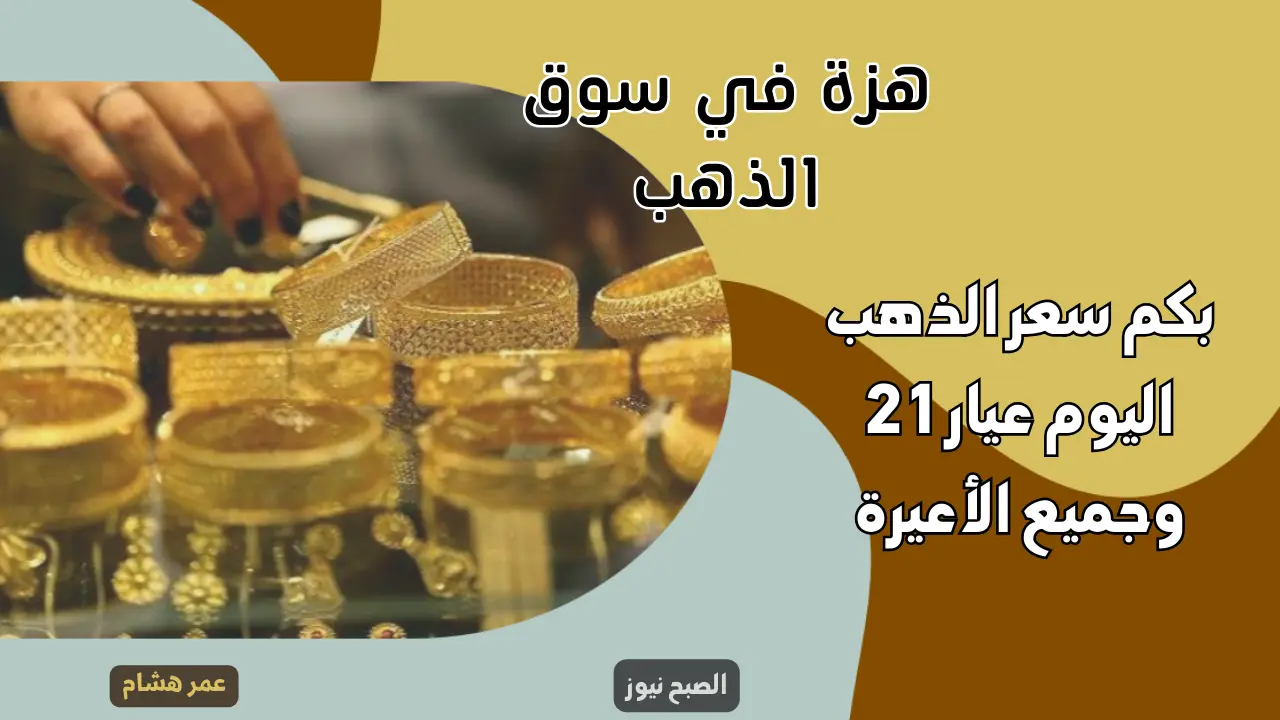 بكم سعر الذهب اليوم عيار 21 وجميع الأعيرة