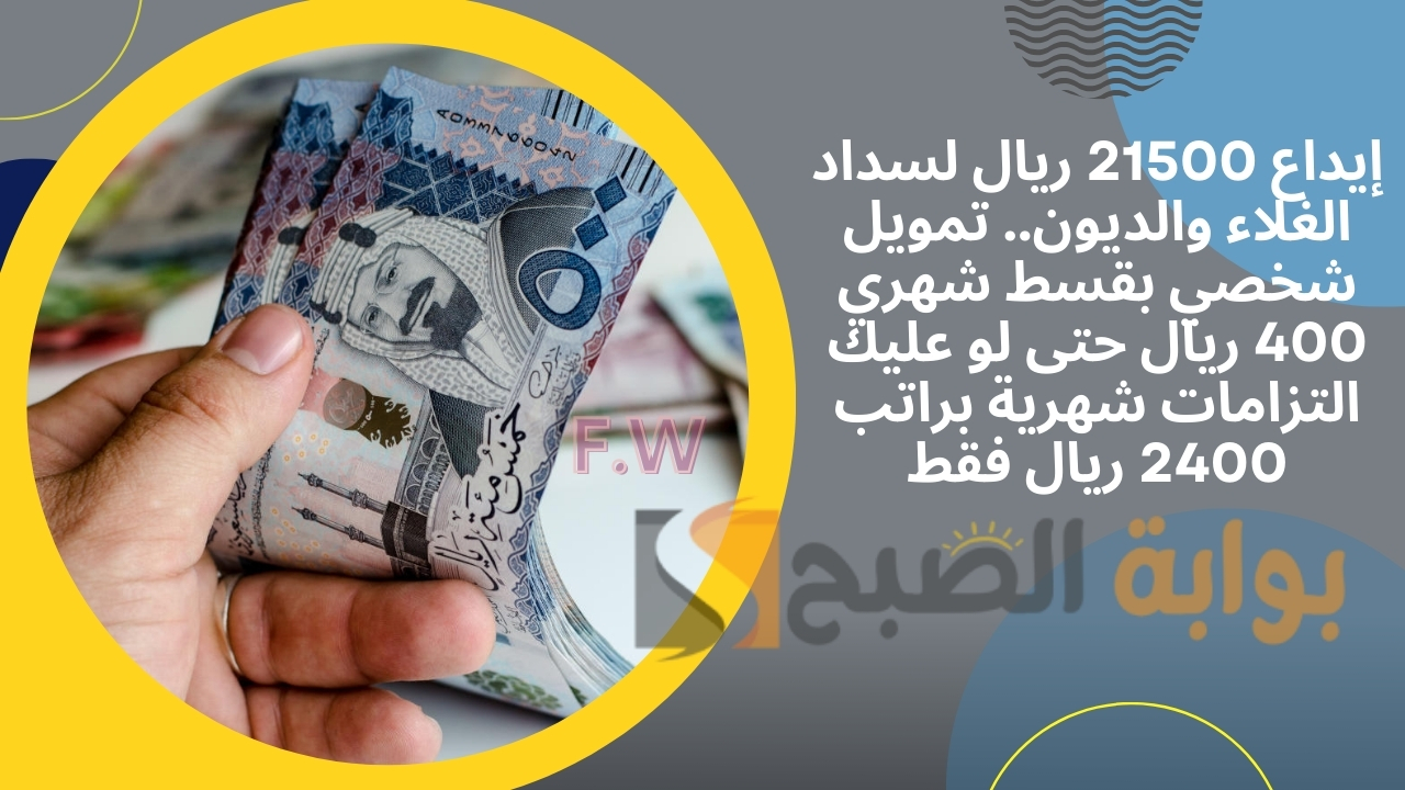 إيداع 21500 ريال لسداد الغلاء والديون.. تمويل شخصي بقسط شهري 400 ريال حتى لو عليك التزامات شهرية براتب 2400 ريال فقط