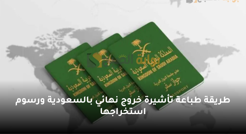 طريقة طباعة تأشيرة خروج نهائي بالسعودية ورسوم استخراجها