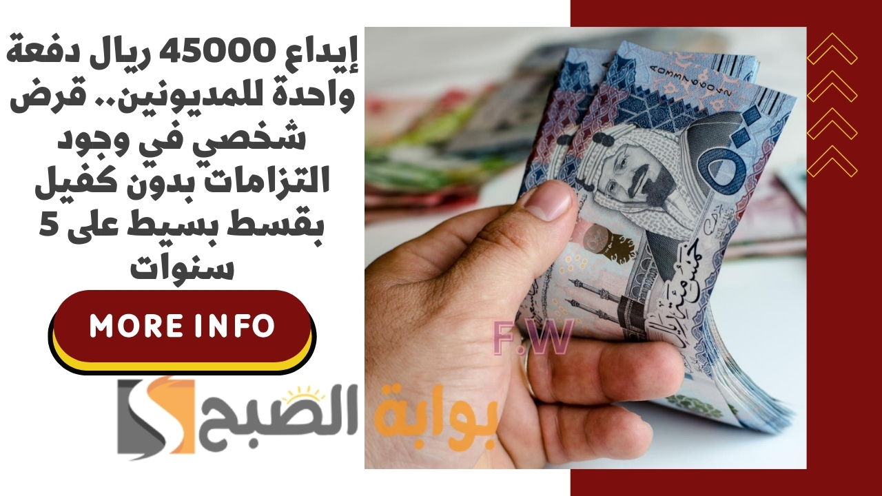 إيداع 45000 ريال دفعة واحدة للمديونين.. قرض شخصي في وجود التزامات بدون كفيل بقسط بسيط على 5 سنوات