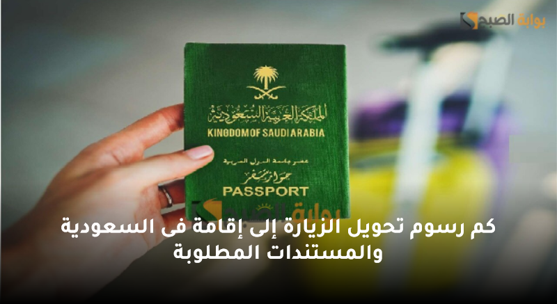 كم رسوم تحويل الزيارة إلى إقامة فى السعودية والمستندات المطلوبة