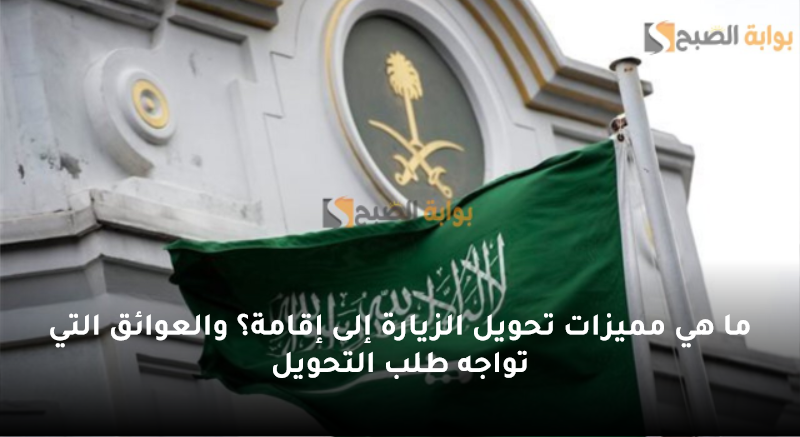 ما هي مميزات تحويل الزيارة إلى إقامة؟ والعوائق التي تواجه طلب التحويل
