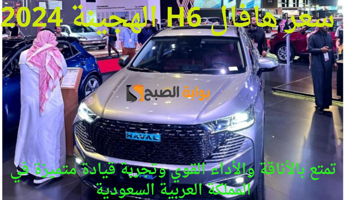 سعر هافال H6 الهجينة 2024.. تمتع بالأناقة والأداء القوي وتجربة قيادة متميزة في المملكة العربية السعودية