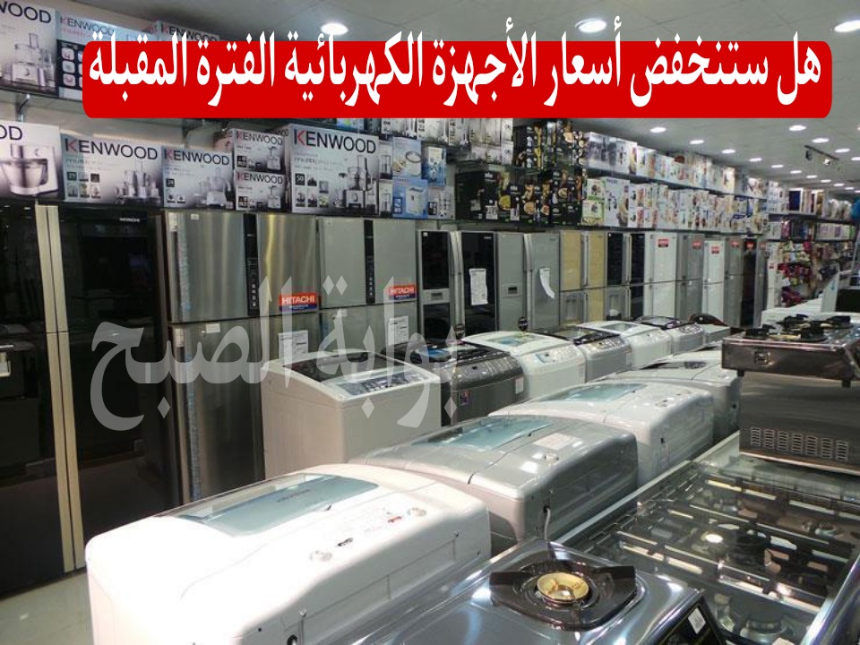 هل ستنخفض أسعار الأجهزة الكهربائية الفترة المقبلة