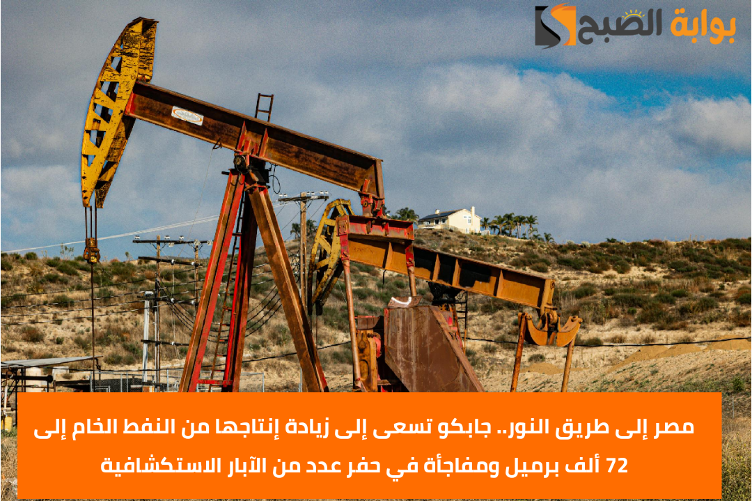 مصر إلى طريق النور.. جابكو تسعى إلى زيادة إنتاجها من النفط الخام إلى 72 ألف برميل ومفاجأة في حفر عدد من الآبار الاستكشافية