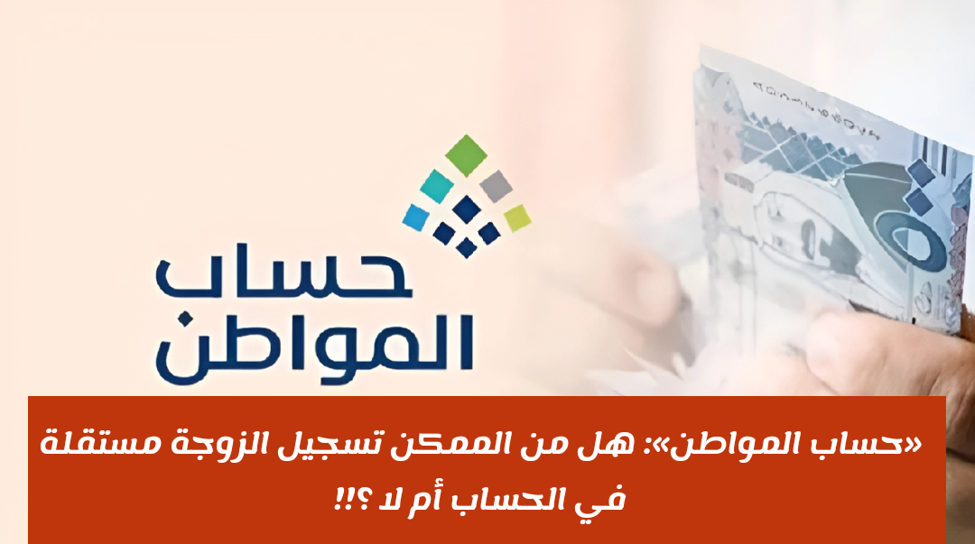 «حساب المواطن»: هل من الممكن تسجيل الزوجة مستقلة في الحساب أم لا ؟!!