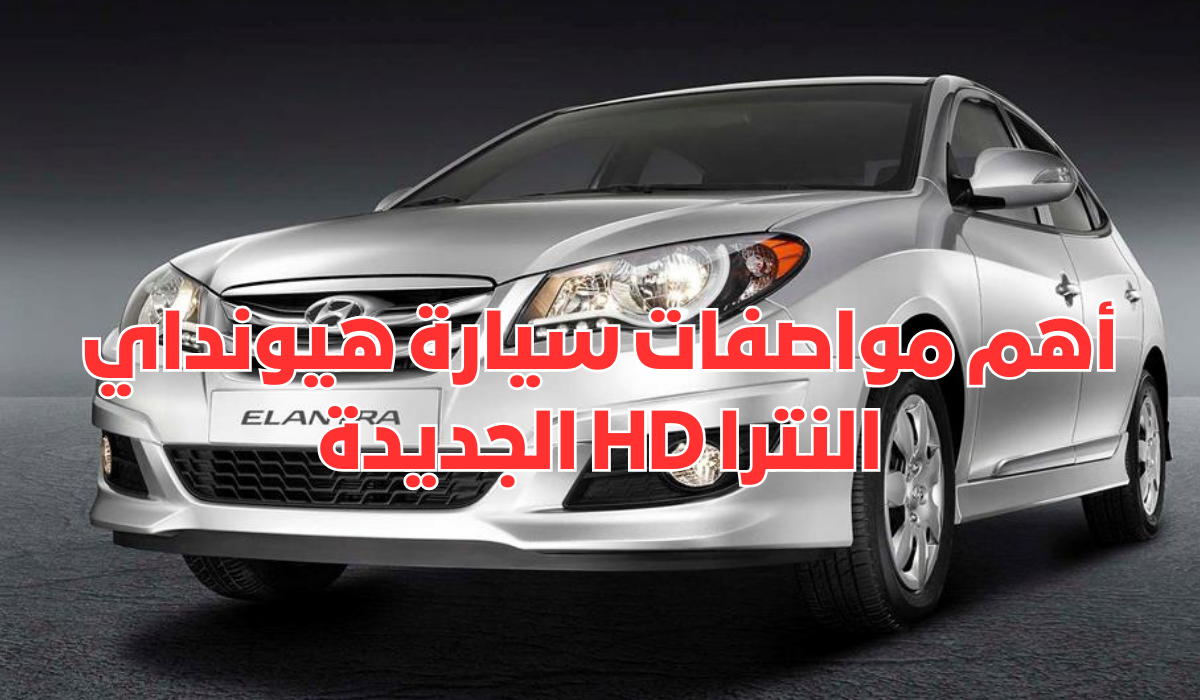 أهم مواصفات سيارة هيونداي النترا HD الجديدة