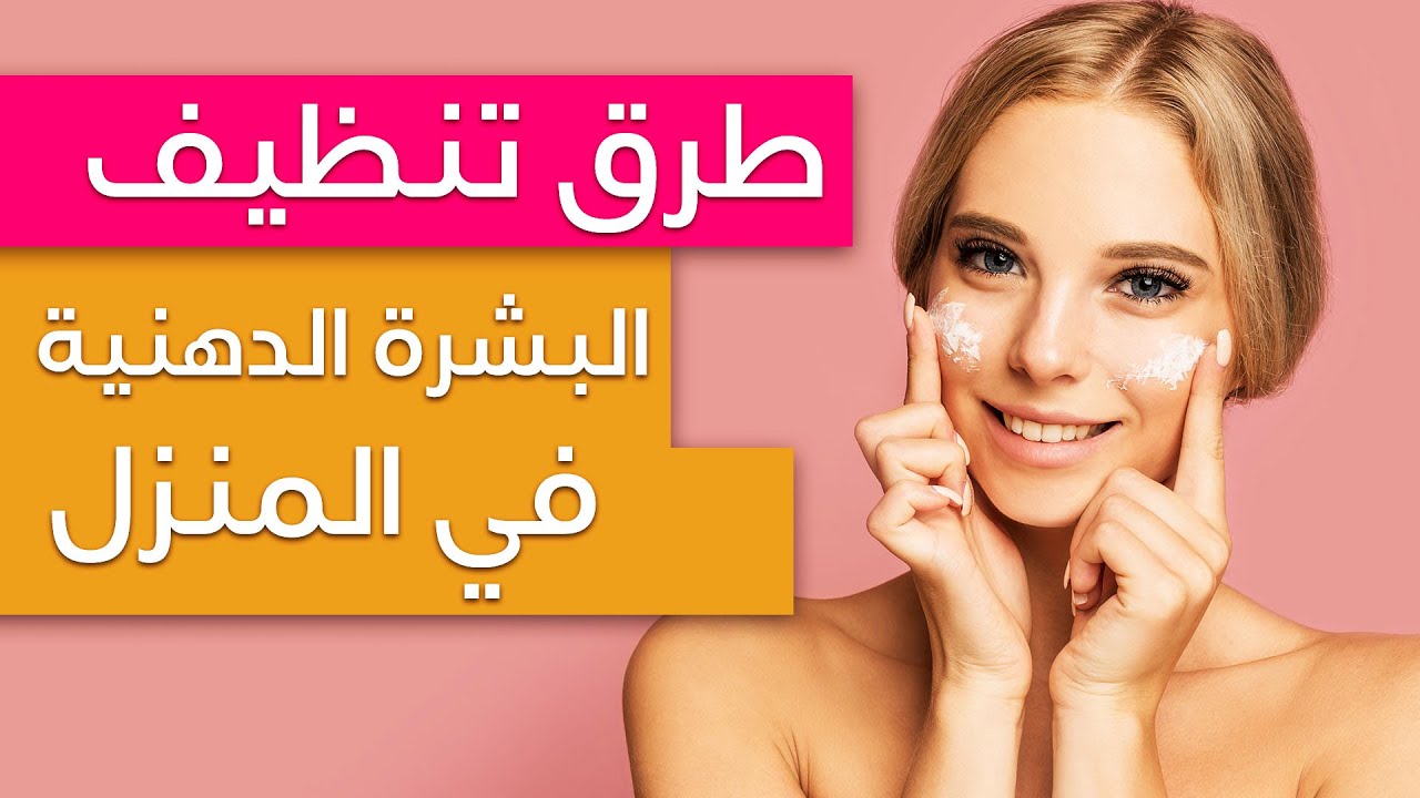 أفضل طرق العناية بالبشرة الدهنية وكيفية المحافظة عليها