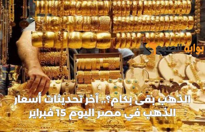 الذهب بقى بكام؟. آخر تحديثات أسعار الذهب في مصر اليوم 15 غبراير