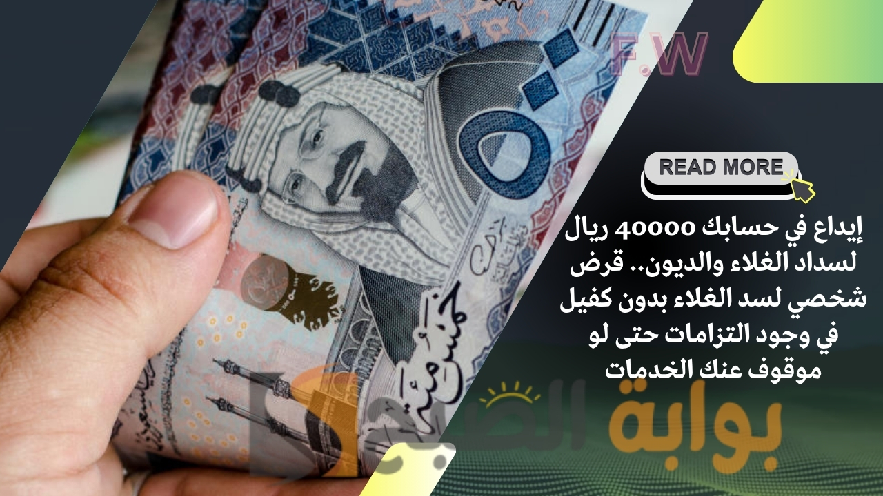 إيداع في حسابك 40000 ريال لسداد الغلاء والديون.. قرض شخصي لسد الغلاء بدون كفيل في وجود التزامات حتى لو موقوف عنك الخدمات