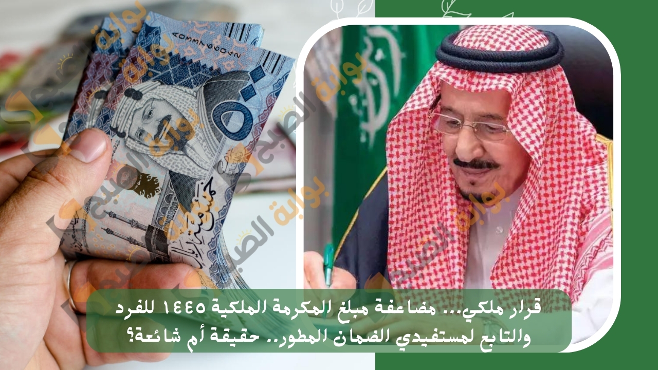 قرار ملكي... مضاعفة مبلغ المكرمة الملكية ١٤٤٥ للفرد والتابع لمستفيدي الضمان المطور.. حقيقة أم شائعة؟