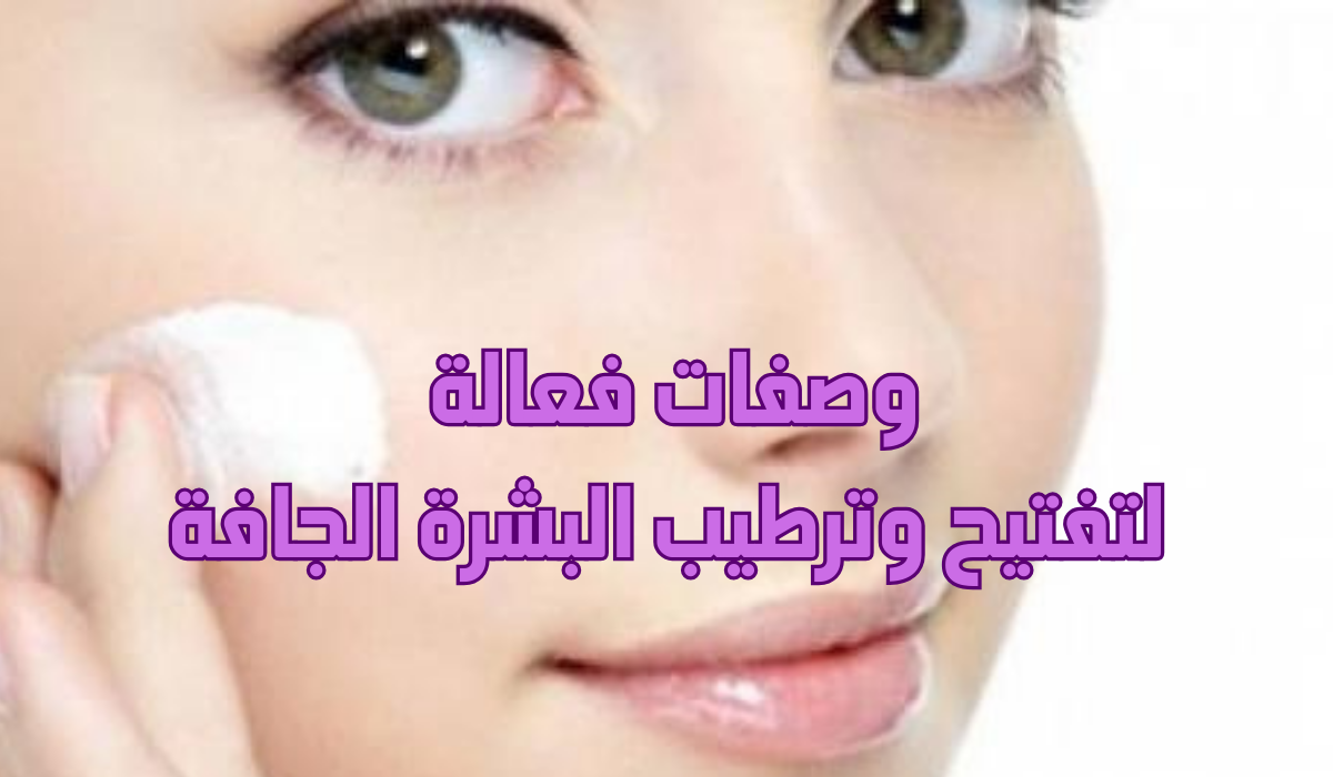 وصفات فعالة لتفتيح وترطيب البشرة الجافة