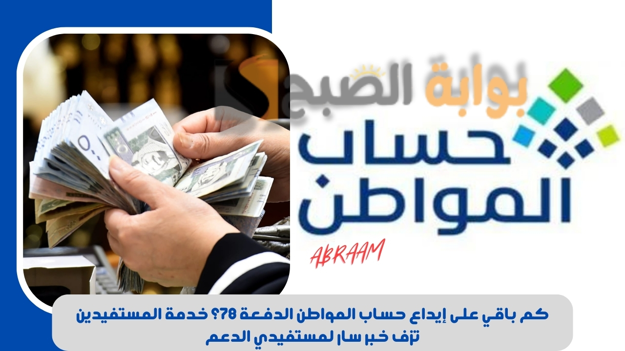 كم باقي على إيداع حساب المواطن الدفعة 78؟ خدمة المستفيدين تزف خبر سار لمستفيدي الدعم