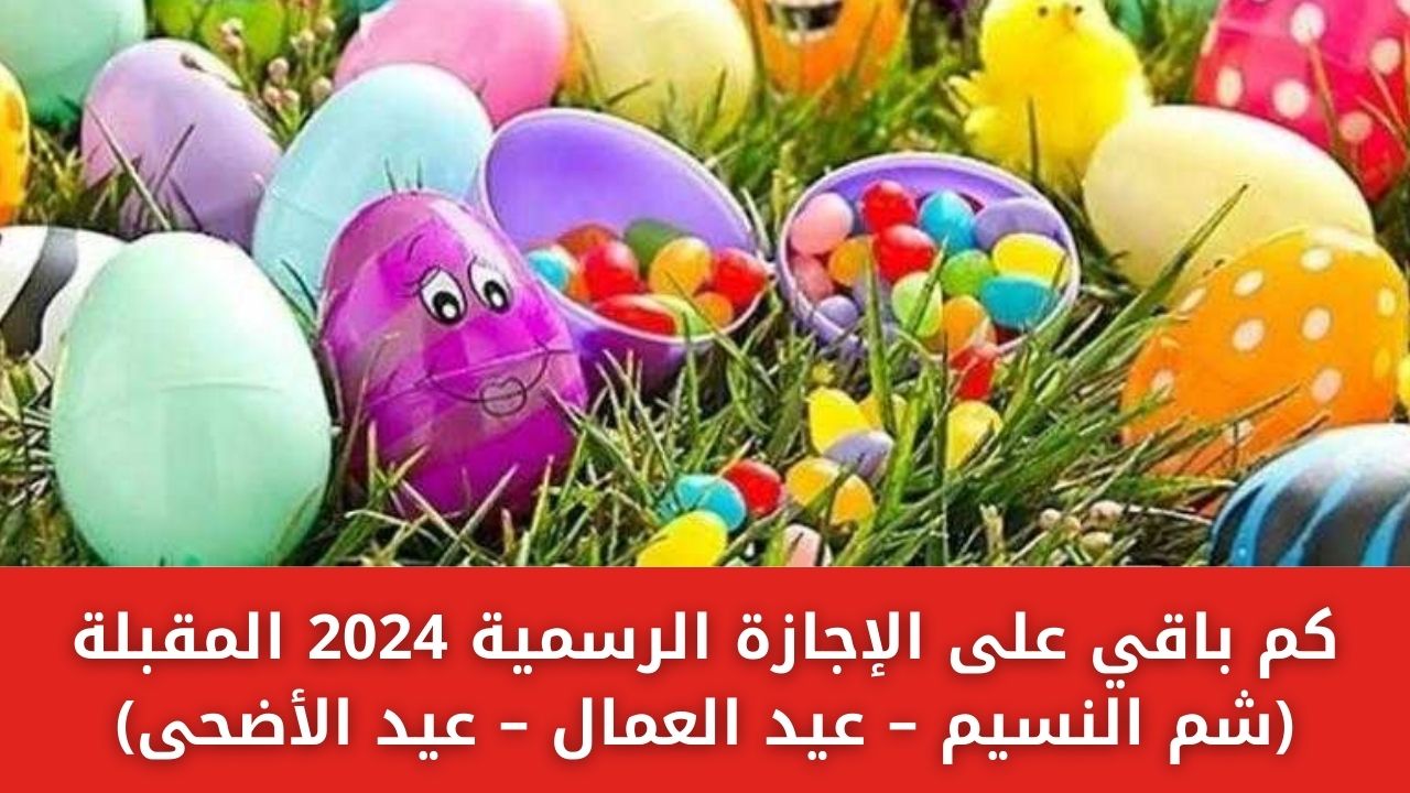 كم باقي على الإجازة الرسمية 2024 المقبلة (شم النسيم – عيد العمال – عيد الأضحى)