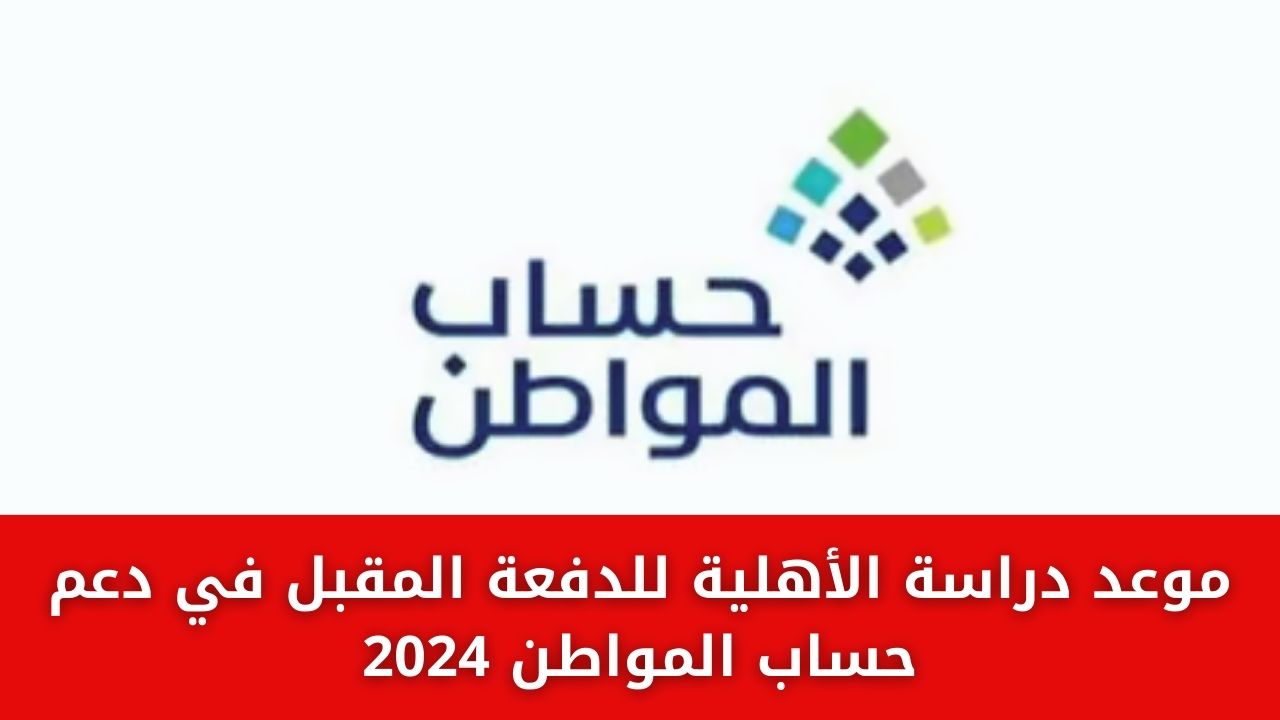 موعد دراسة الأهلية للدفعة المقبل في دعم حساب المواطن 2024