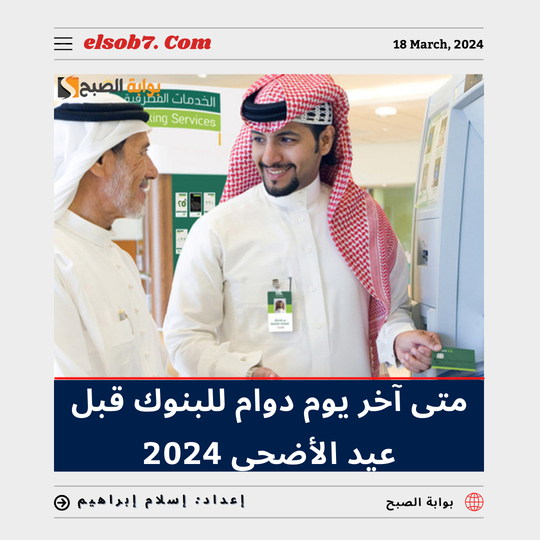 متى آخر يوم دوام للبنوك قبل عيد الأضحى 2024