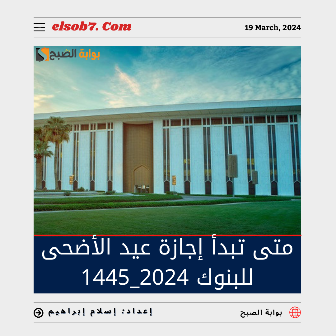 متى تبدأ إجازة عيد الأضحى ١٤٤٥ للبنوك
