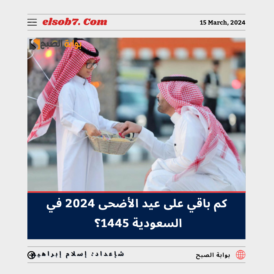 كم باقي على عيد الأضحى 2024 في السعودية 1445