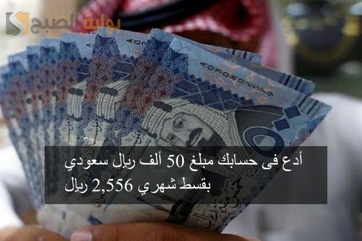 أدع فى حسابك مبلغ 50 ألف ريال سعودي بقسط شهري 2,556 ريال